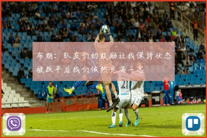 布朗：队友们的鼓励让我保持状态被扳平后我们依然充满斗志