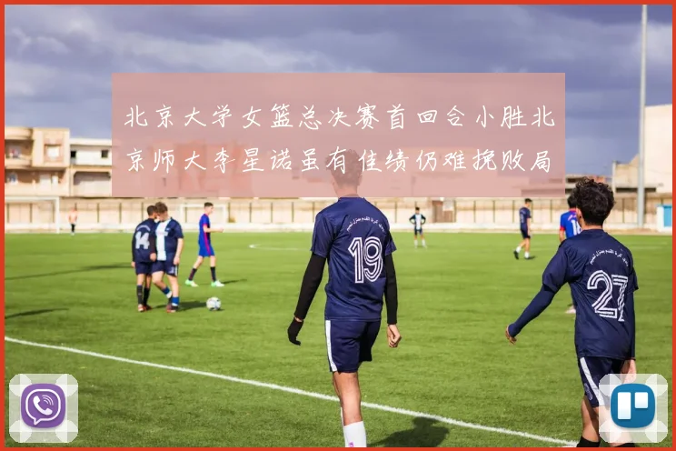 北京大学女篮总决赛首回合小胜北京师大李星诺虽有佳绩仍难挽败局