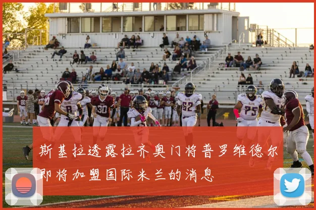 斯基拉透露拉齐奥门将普罗维德尔即将加盟国际米兰的消息