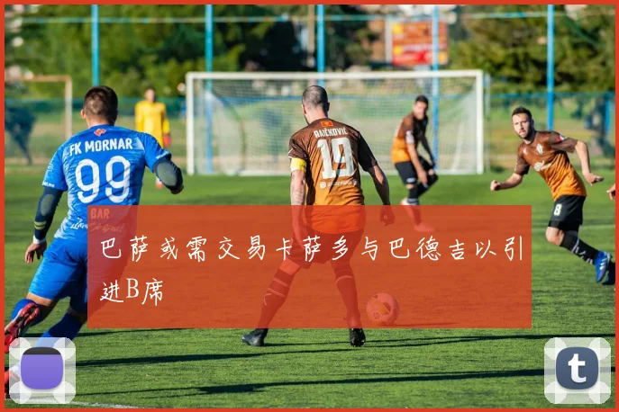 巴萨或需交易卡萨多与巴德吉以引进B席