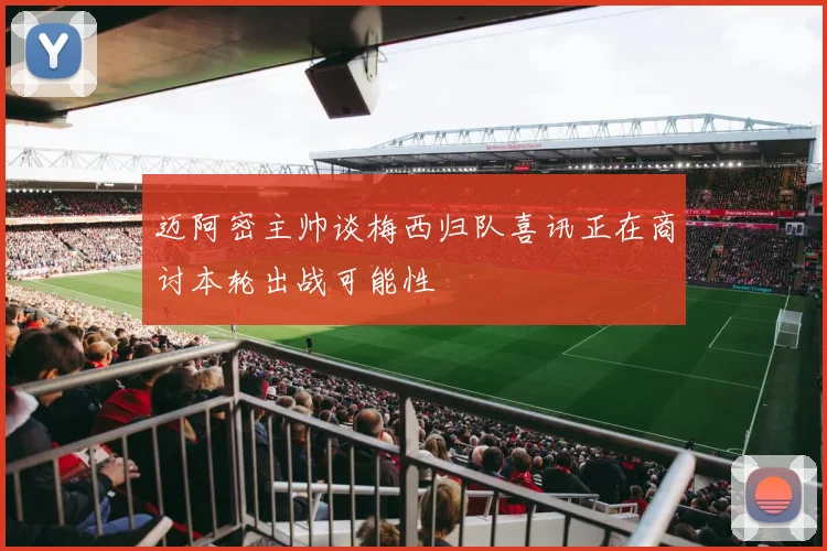 迈阿密主帅谈梅西归队喜讯正在商讨本轮出战可能性