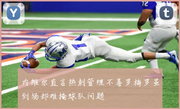 内维尔直言热刺管理不善罗梅罗虽到场却难掩球队问题
