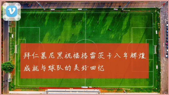 拜仁慕尼黑祝福格雷茨卡八年辉煌成就与球队的美好回忆