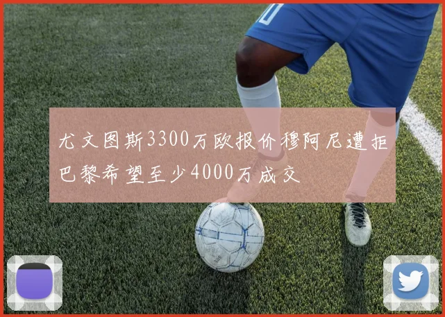 尤文图斯3300万欧报价穆阿尼遭拒巴黎希望至少4000万成交