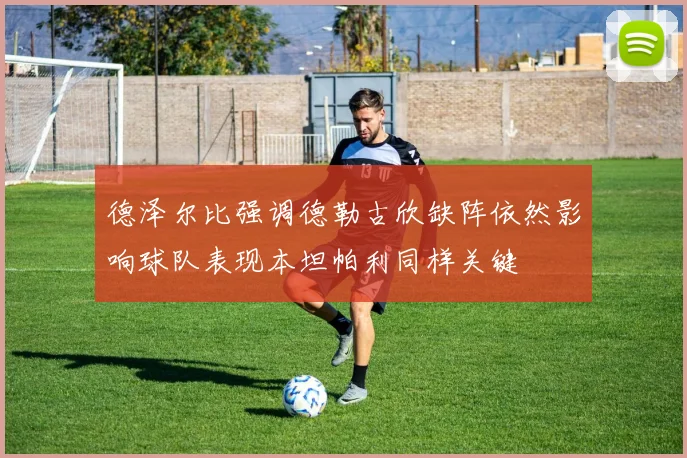 德泽尔比强调德勒古欣缺阵依然影响球队表现本坦帕利同样关键