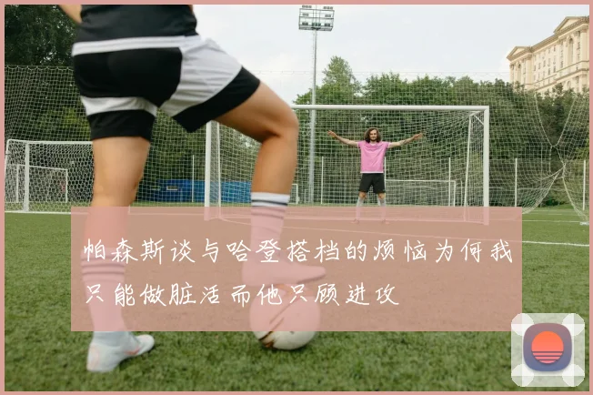 帕森斯谈与哈登搭档的烦恼为何我只能做脏活而他只顾进攻