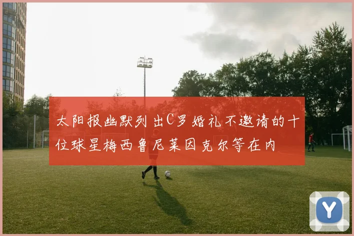 太阳报幽默列出C罗婚礼不邀请的十位球星梅西鲁尼莱因克尔等在内