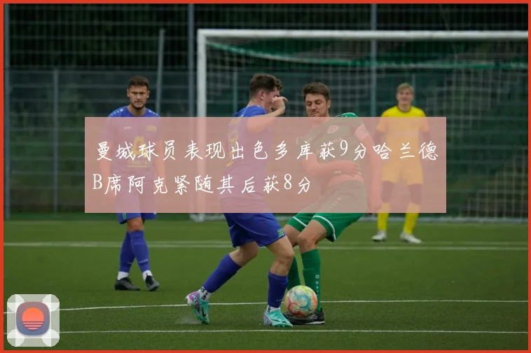 曼城球员表现出色多库获9分哈兰德B席阿克紧随其后获8分