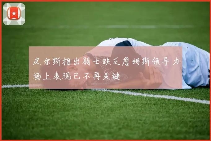 皮尔斯指出骑士缺乏詹姆斯领导力场上表现已不再关键