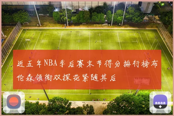 近五年NBA季后赛末节得分排行榜布伦森领衔双探花紧随其后