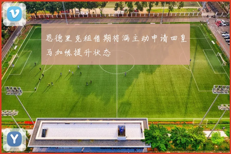 恩德里克租借期将满主动申请回皇马加练提升状态