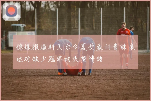 德媒报道科贝尔今夏受豪门青睐表达对缺少冠军的失望情绪
