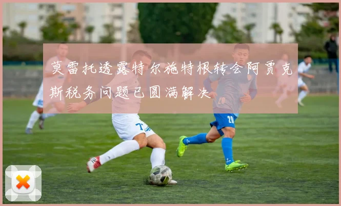 莫雷托透露特尔施特根转会阿贾克斯税务问题已圆满解决