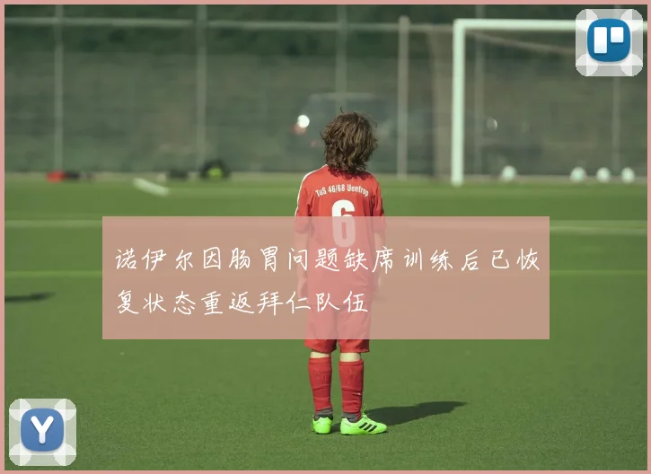 诺伊尔因肠胃问题缺席训练后已恢复状态重返拜仁队伍
