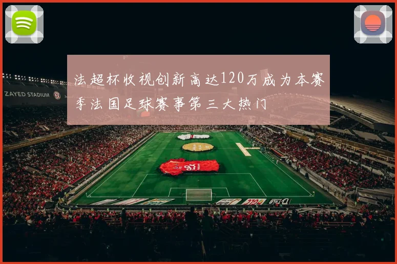 法超杯收视创新高达120万成为本赛季法国足球赛事第三大热门