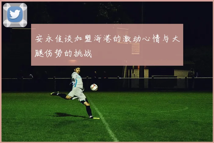 安永佳谈加盟海港的激动心情与大腿伤势的挑战