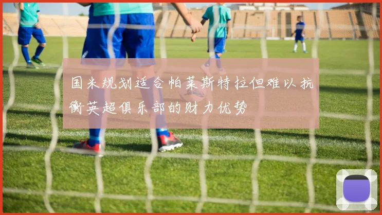 国米规划适合帕莱斯特拉但难以抗衡英超俱乐部的财力优势