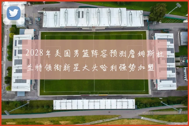 2028年美国男篮阵容预测詹姆斯杜兰特领衔新星大头哈利强势加盟