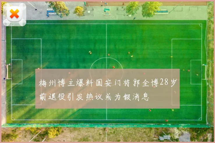梅州博主爆料国安门将郭全博28岁前退役引发热议或为假消息