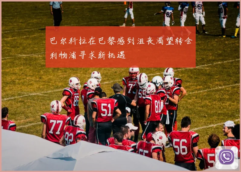 巴尔科拉在巴黎感到沮丧渴望转会利物浦寻求新机遇
