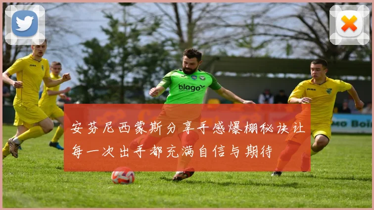 安芬尼西蒙斯分享手感爆棚秘诀让每一次出手都充满自信与期待