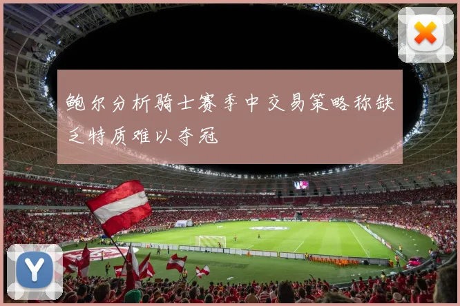 鲍尔分析骑士赛季中交易策略称缺乏特质难以夺冠