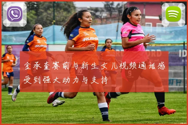 金承奎赛前与新生女儿视频通话感受到强大动力与支持