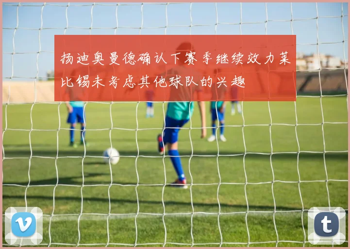 扬迪奥曼德确认下赛季继续效力莱比锡未考虑其他球队的兴趣