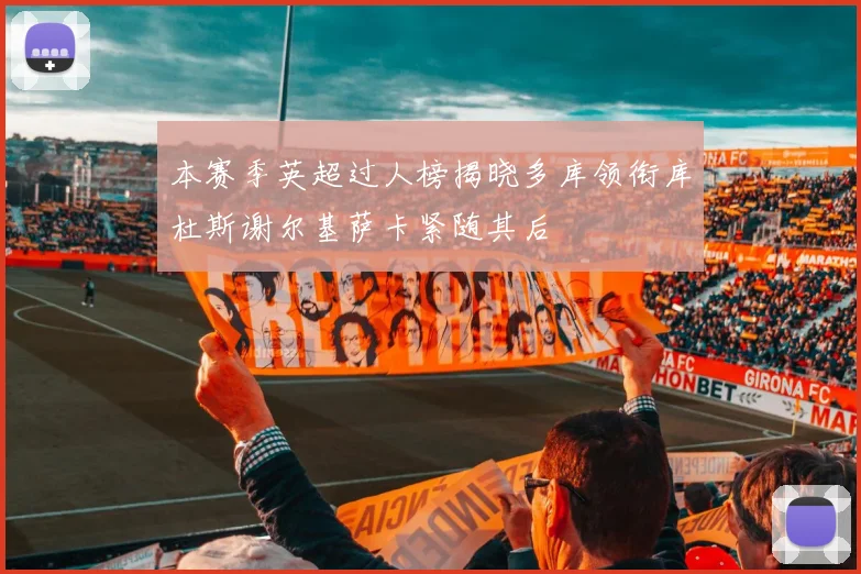 本赛季英超过人榜揭晓多库领衔库杜斯谢尔基萨卡紧随其后