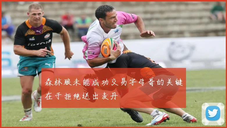 森林狼未能成功交易字母哥的关键在于拒绝送出麦丹