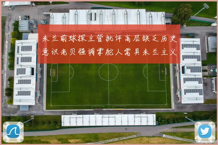 米兰前球探主管批评高层缺乏历史意识老贝强调掌舵人需具米兰主义精神
