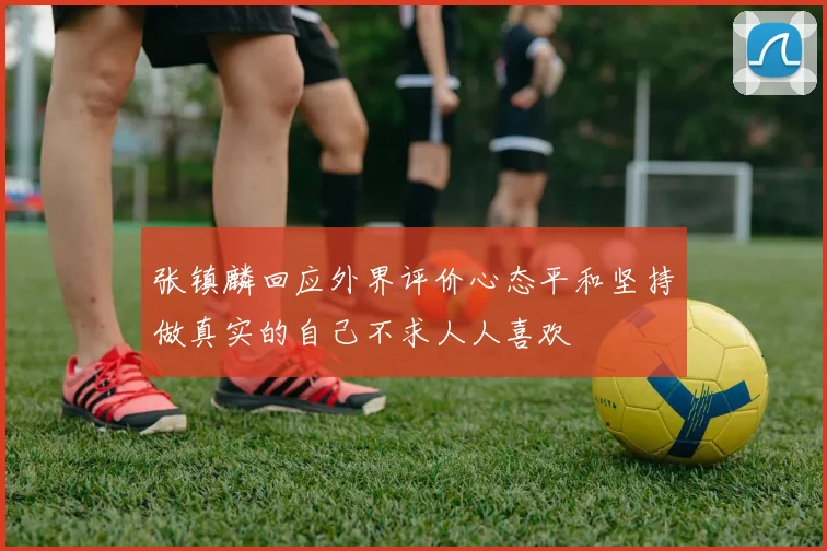 张镇麟回应外界评价心态平和坚持做真实的自己不求人人喜欢