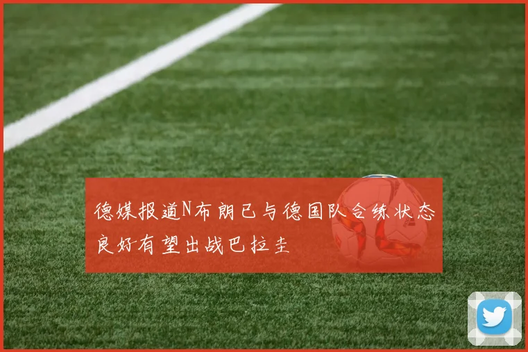 德媒报道N布朗已与德国队合练状态良好有望出战巴拉圭
