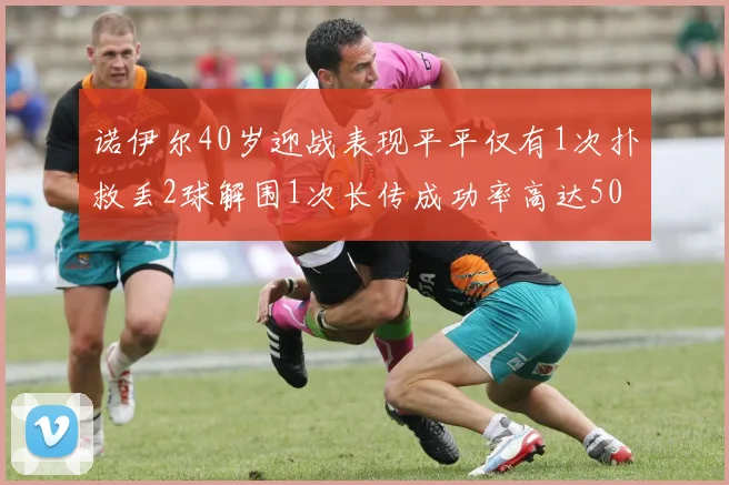 诺伊尔40岁迎战表现平平仅有1次扑救丢2球解围1次长传成功率高达50