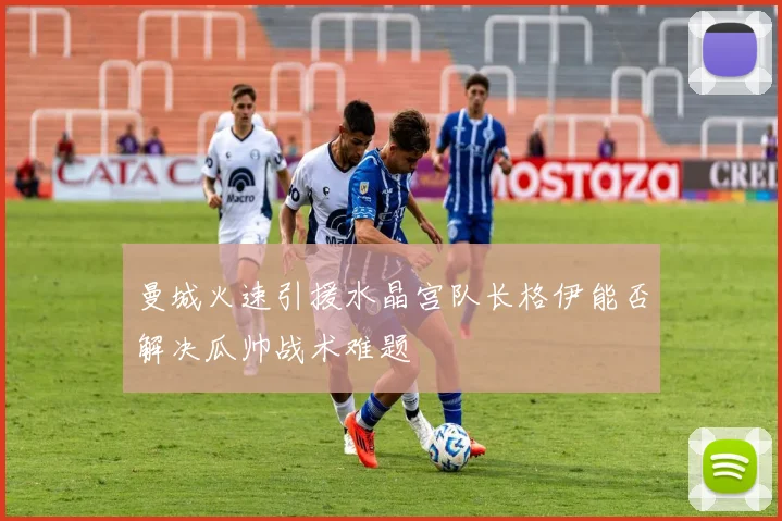 曼城火速引援水晶宫队长格伊能否解决瓜帅战术难题