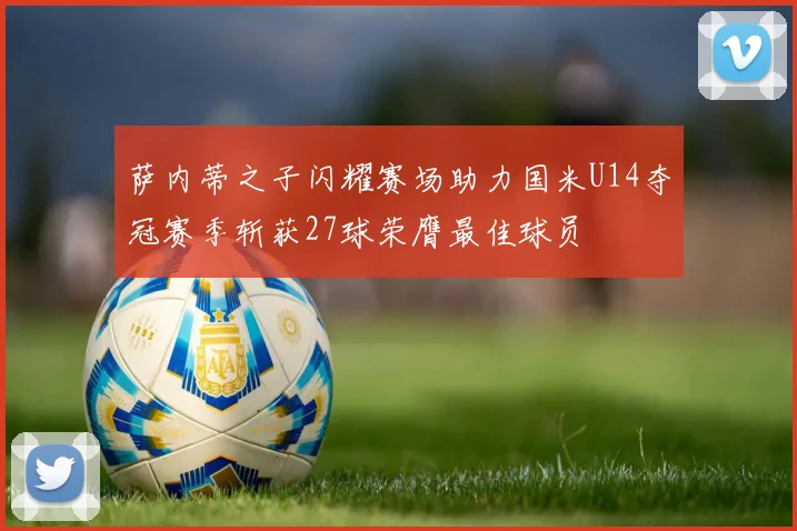 萨内蒂之子闪耀赛场助力国米U14夺冠赛季斩获27球荣膺最佳球员