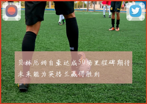 贝林厄姆自豪达成50场里程碑期待未来能为英格兰赢得胜利