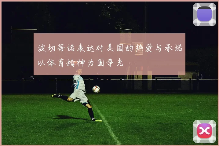 波切蒂诺表达对美国的热爱与承诺以体育精神为国争光