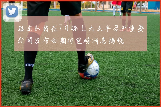 猛龙队将在7日晚上九点半召开重要新闻发布会期待重磅消息揭晓